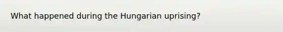 What happened during the Hungarian uprising?