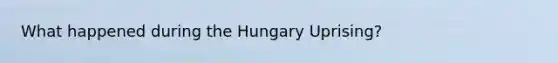 What happened during the Hungary Uprising?