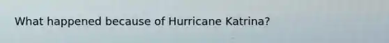 What happened because of Hurricane Katrina?