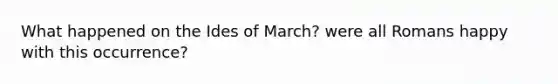 What happened on the Ides of March? were all Romans happy with this occurrence?