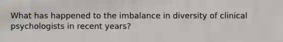 What has happened to the imbalance in diversity of clinical psychologists in recent years?