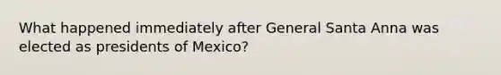 What happened immediately after General Santa Anna was elected as presidents of Mexico?