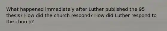 What happened immediately after Luther published the 95 thesis? How did the church respond? How did Luther respond to the church?