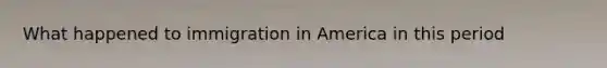 What happened to immigration in America in this period