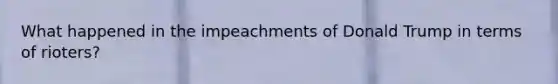 What happened in the impeachments of Donald Trump in terms of rioters?