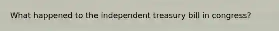 What happened to the independent treasury bill in congress?