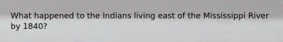 What happened to the Indians living east of the Mississippi River by 1840?