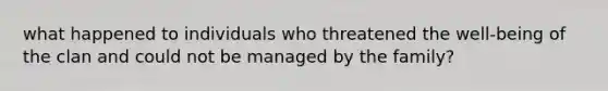 what happened to individuals who threatened the well-being of the clan and could not be managed by the family?