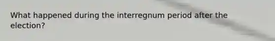 What happened during the interregnum period after the election?