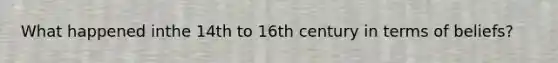 What happened inthe 14th to 16th century in terms of beliefs?