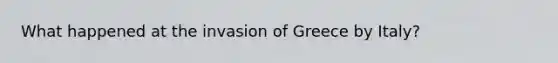 What happened at the invasion of Greece by Italy?