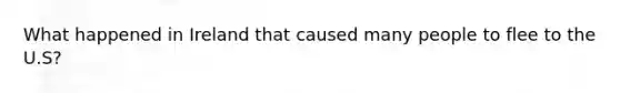 What happened in Ireland that caused many people to flee to the U.S?