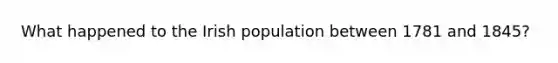 What happened to the Irish population between 1781 and 1845?