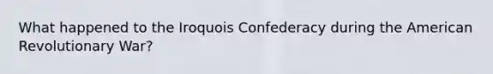 What happened to the Iroquois Confederacy during the American Revolutionary War?