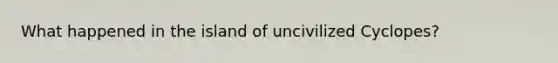 What happened in the island of uncivilized Cyclopes?