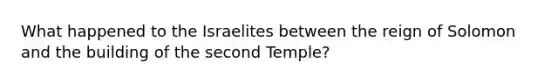 What happened to the Israelites between the reign of Solomon and the building of the second Temple?