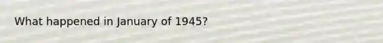 What happened in January of 1945?