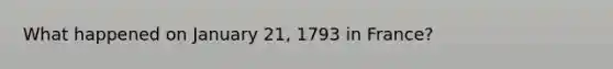 What happened on January 21, 1793 in France?