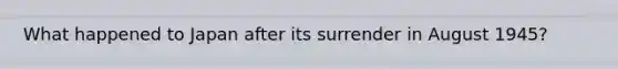 What happened to Japan after its surrender in August 1945?