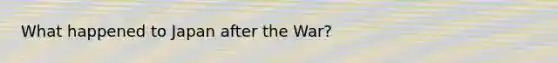 What happened to Japan after the War?