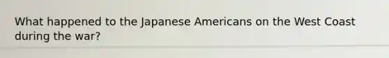 What happened to the Japanese Americans on the West Coast during the war?