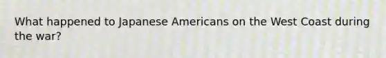 What happened to Japanese Americans on the West Coast during the war?