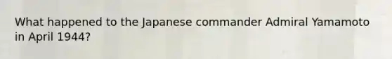 What happened to the Japanese commander Admiral Yamamoto in April 1944?
