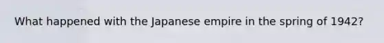 What happened with the Japanese empire in the spring of 1942?