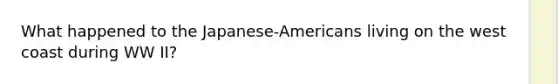 What happened to the Japanese-Americans living on the west coast during WW II?