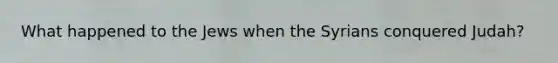 What happened to the Jews when the Syrians conquered Judah?