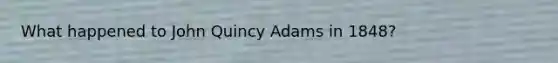 What happened to John Quincy Adams in 1848?