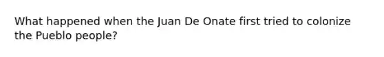 What happened when the Juan De Onate first tried to colonize the Pueblo people?