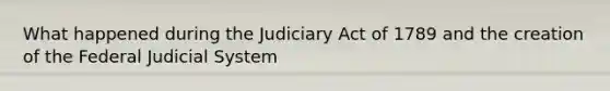 What happened during the Judiciary Act of 1789 and the creation of the Federal Judicial System