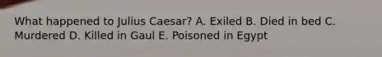 What happened to Julius Caesar? A. Exiled B. Died in bed C. Murdered D. Killed in Gaul E. Poisoned in Egypt