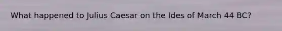 What happened to Julius Caesar on the Ides of March 44 BC?