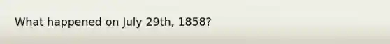 What happened on July 29th, 1858?