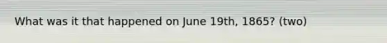 What was it that happened on June 19th, 1865? (two)