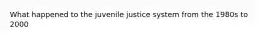 What happened to the juvenile justice system from the 1980s to 2000