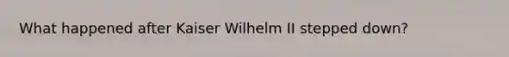 What happened after Kaiser Wilhelm II stepped down?