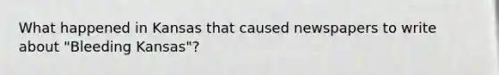 What happened in Kansas that caused newspapers to write about "Bleeding Kansas"?