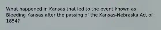 What happened in Kansas that led to the event known as Bleeding Kansas after the passing of the Kansas-Nebraska Act of 1854?