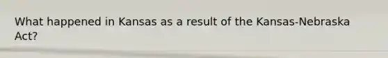 What happened in Kansas as a result of the Kansas-Nebraska Act?