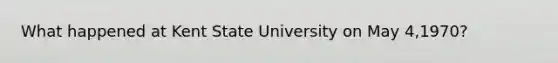 What happened at Kent State University on May 4,1970?