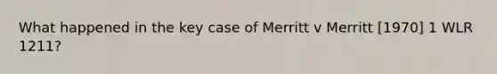 What happened in the key case of Merritt v Merritt [1970] 1 WLR 1211?