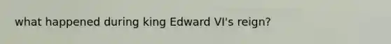 what happened during king Edward VI's reign?