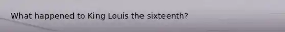 What happened to King Louis the sixteenth?
