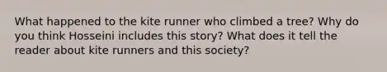 What happened to the kite runner who climbed a tree? Why do you think Hosseini includes this story? What does it tell the reader about kite runners and this society?