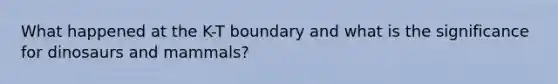 What happened at the K-T boundary and what is the significance for dinosaurs and mammals?