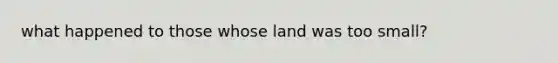 what happened to those whose land was too small?