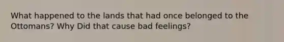 What happened to the lands that had once belonged to the Ottomans? Why Did that cause bad feelings?